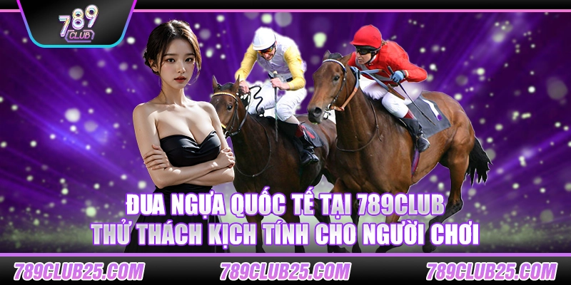 Đua ngựa quốc tế tại 789Club: Thử thách kịch tính cho người chơi